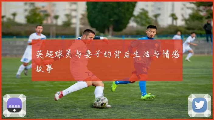 英超球员与妻子的背后生活与情感故事