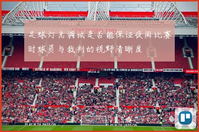足球灯光调试是否能保证夜间比赛时球员与裁判的视野清晰度