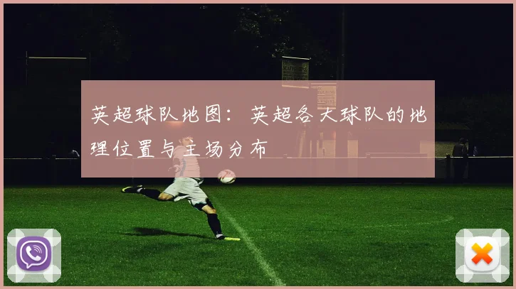 英超球队地图:英超各大球队的地理位置与主场分布