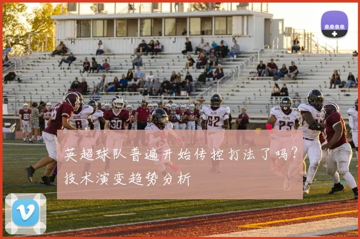 英超球队普遍开始传控打法了吗？技术演变趋势分析