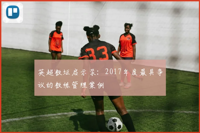 英超教坛启示录：2017年度最具争议的教练管理案例