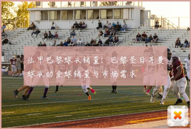 法甲巴黎球衣销量:巴黎圣日耳曼球衣的全球销量与市场需求