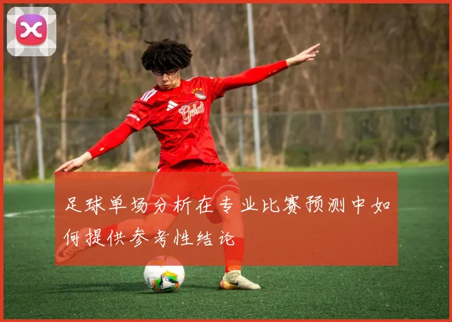 足球单场分析在专业比赛预测中如何提供参考性结论