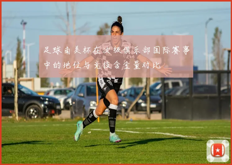 足球南美杯在次级俱乐部国际赛事中的地位与竞技含金量对比